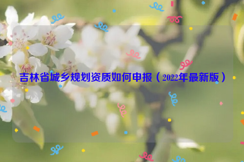 吉林省城鄉(xiāng)規(guī)劃資質(zhì)如何申報（2022年最新版）