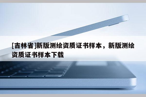 [吉林省]新版測繪資質(zhì)證書樣本，新版測繪資質(zhì)證書樣本下載