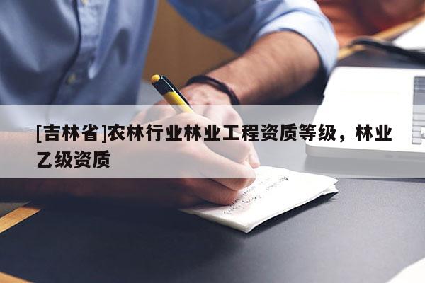 [吉林省]農(nóng)林行業(yè)林業(yè)工程資質(zhì)等級(jí)，林業(yè)乙級(jí)資質(zhì)