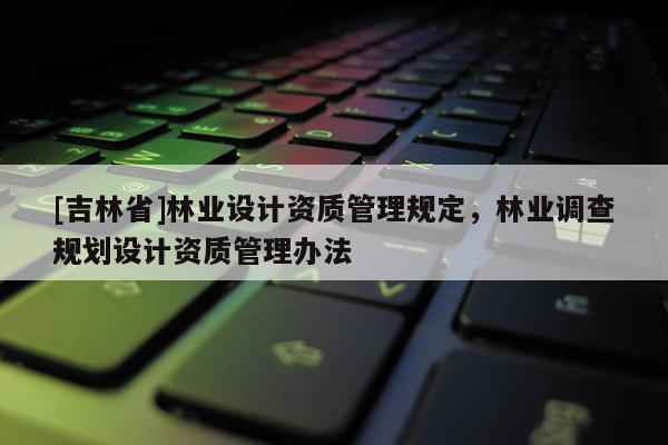 [吉林省]林業(yè)設(shè)計(jì)資質(zhì)管理規(guī)定，林業(yè)調(diào)查規(guī)劃設(shè)計(jì)資質(zhì)管理辦法