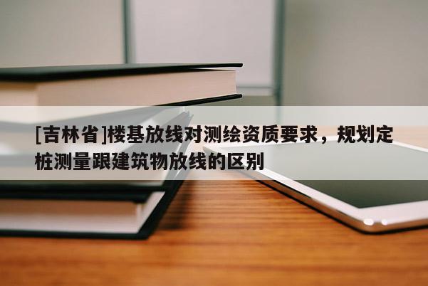 [吉林省]樓基放線(xiàn)對(duì)測(cè)繪資質(zhì)要求，規(guī)劃定樁測(cè)量跟建筑物放線(xiàn)的區(qū)別