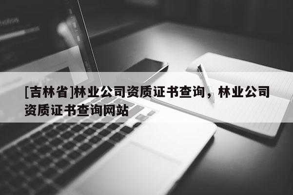 [吉林省]林業(yè)公司資質(zhì)證書查詢，林業(yè)公司資質(zhì)證書查詢網(wǎng)站