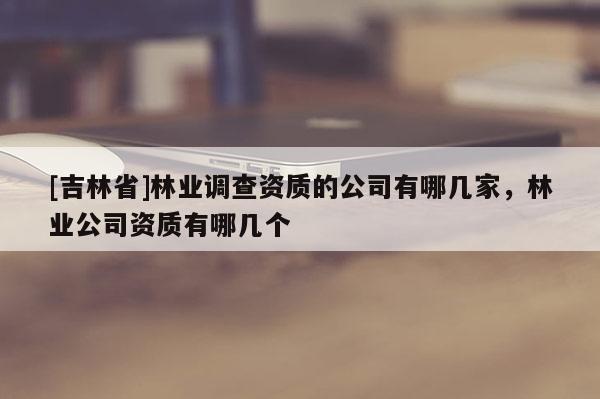 [吉林省]林業(yè)調(diào)查資質(zhì)的公司有哪幾家，林業(yè)公司資質(zhì)有哪幾個(gè)