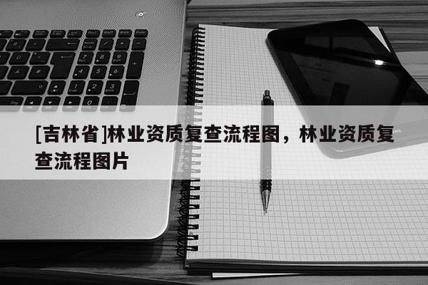 [吉林省]林業(yè)資質(zhì)復(fù)查流程圖，林業(yè)資質(zhì)復(fù)查流程圖片