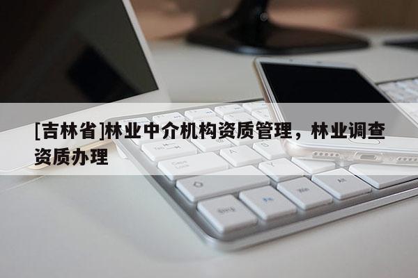 [吉林省]林業(yè)中介機(jī)構(gòu)資質(zhì)管理，林業(yè)調(diào)查資質(zhì)辦理