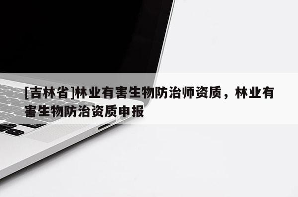 [吉林省]林業(yè)有害生物防治師資質(zhì)，林業(yè)有害生物防治資質(zhì)申報(bào)