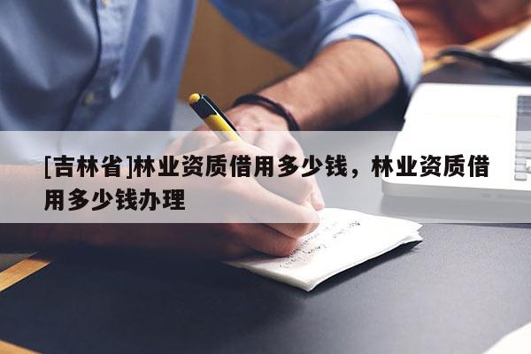 [吉林省]林業(yè)資質(zhì)借用多少錢，林業(yè)資質(zhì)借用多少錢辦理