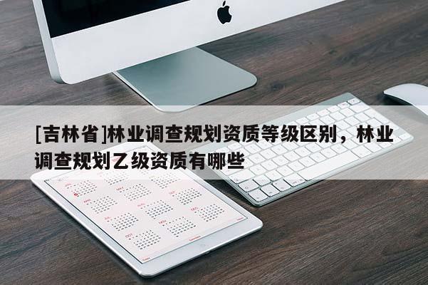 [吉林省]林業(yè)調查規(guī)劃資質等級區(qū)別，林業(yè)調查規(guī)劃乙級資質有哪些