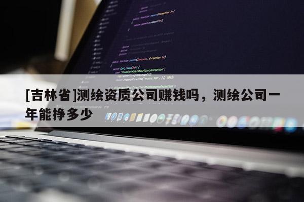 [吉林省]測(cè)繪資質(zhì)公司賺錢(qián)嗎，測(cè)繪公司一年能掙多少