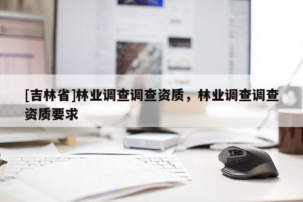 [吉林省]林業(yè)調查調查資質，林業(yè)調查調查資質要求