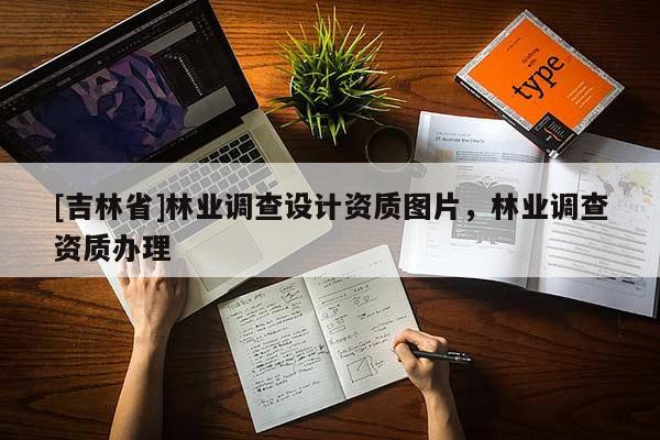 [吉林省]林業(yè)調(diào)查設(shè)計(jì)資質(zhì)圖片，林業(yè)調(diào)查資質(zhì)辦理