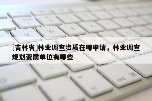 [吉林省]林業(yè)調(diào)查資質(zhì)在哪申請(qǐng)，林業(yè)調(diào)查規(guī)劃資質(zhì)單位有哪些