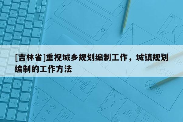 [吉林省]重視城鄉(xiāng)規(guī)劃編制工作，城鎮(zhèn)規(guī)劃編制的工作方法