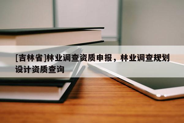 [吉林省]林業(yè)調(diào)查資質(zhì)申報(bào)，林業(yè)調(diào)查規(guī)劃設(shè)計(jì)資質(zhì)查詢