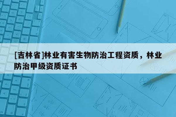 [吉林省]林業(yè)有害生物防治工程資質(zhì)，林業(yè)防治甲級(jí)資質(zhì)證書(shū)