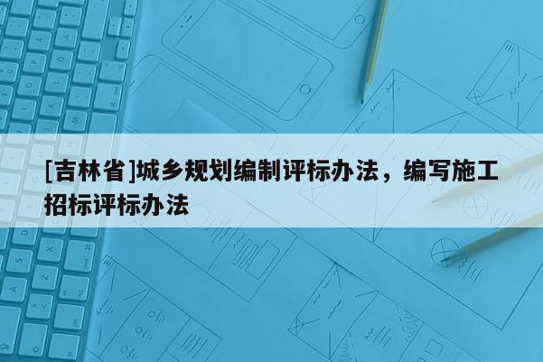 [吉林省]城鄉(xiāng)規(guī)劃編制評標辦法，編寫施工招標評標辦法