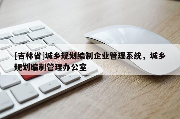 [吉林省]城鄉(xiāng)規(guī)劃編制企業(yè)管理系統(tǒng)，城鄉(xiāng)規(guī)劃編制管理辦公室