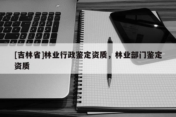 [吉林省]林業(yè)行政鑒定資質，林業(yè)部門鑒定資質