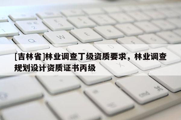 [吉林省]林業(yè)調(diào)查丁級(jí)資質(zhì)要求，林業(yè)調(diào)查規(guī)劃設(shè)計(jì)資質(zhì)證書丙級(jí)