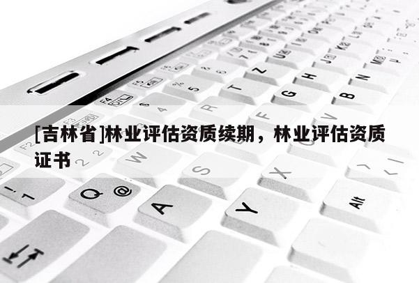 [吉林省]林業(yè)評估資質續(xù)期，林業(yè)評估資質證書