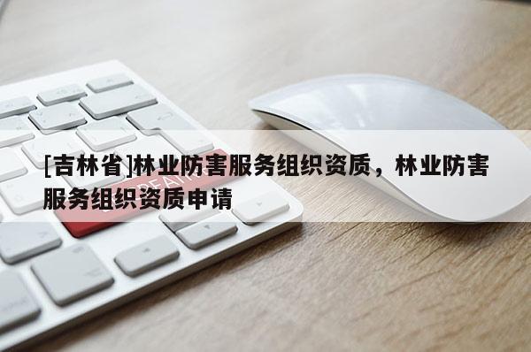 [吉林省]林業(yè)防害服務(wù)組織資質(zhì)，林業(yè)防害服務(wù)組織資質(zhì)申請(qǐng)