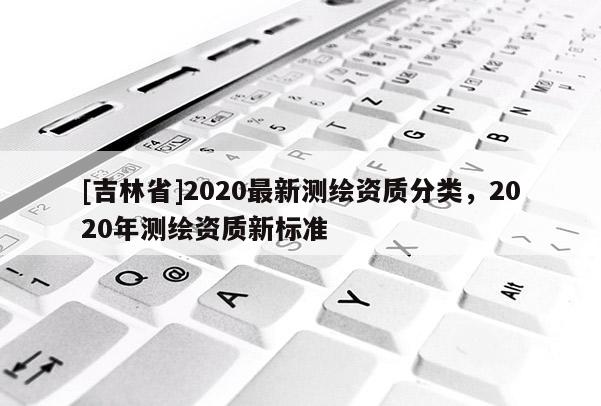 [吉林省]2020最新測(cè)繪資質(zhì)分類，2020年測(cè)繪資質(zhì)新標(biāo)準(zhǔn)