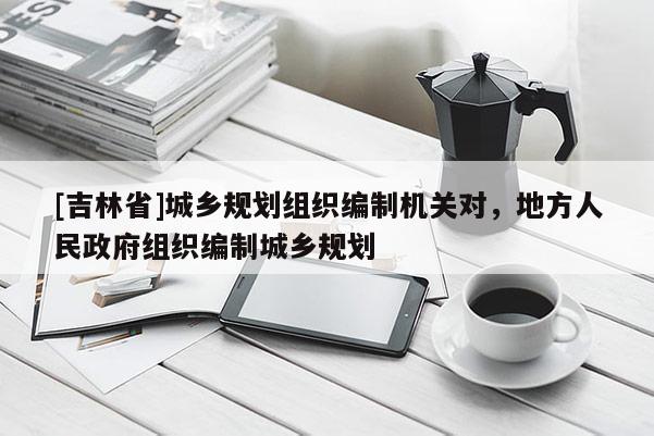 [吉林省]城鄉(xiāng)規(guī)劃組織編制機關(guān)對，地方人民政府組織編制城鄉(xiāng)規(guī)劃