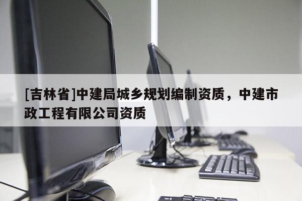 [吉林省]中建局城鄉(xiāng)規(guī)劃編制資質(zhì)，中建市政工程有限公司資質(zhì)