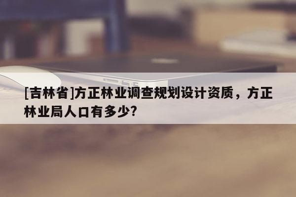 [吉林省]方正林業(yè)調(diào)查規(guī)劃設(shè)計資質(zhì)，方正林業(yè)局人口有多少?