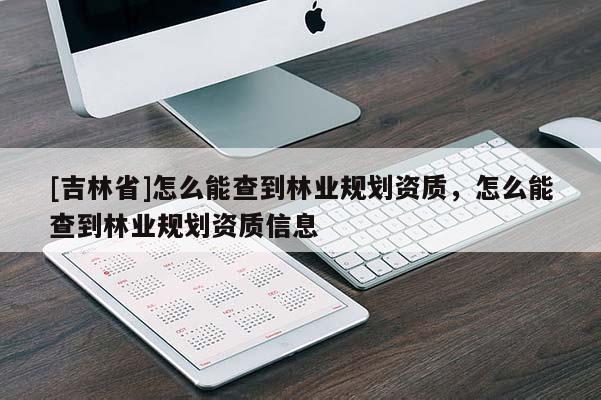 [吉林省]怎么能查到林業(yè)規(guī)劃資質，怎么能查到林業(yè)規(guī)劃資質信息