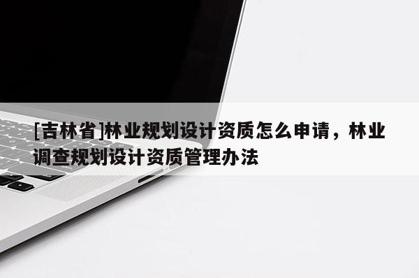 [吉林省]林業(yè)規(guī)劃設(shè)計資質(zhì)怎么申請，林業(yè)調(diào)查規(guī)劃設(shè)計資質(zhì)管理辦法