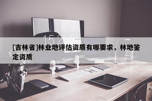 [吉林省]林業(yè)地評估資質(zhì)有哪要求，林地鑒定資質(zhì)