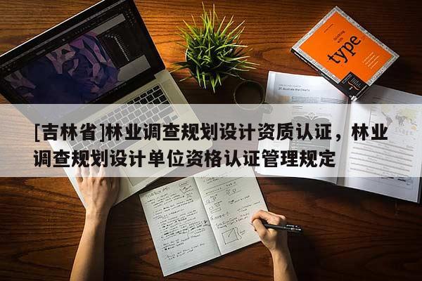 [吉林省]林業(yè)調查規(guī)劃設計資質認證，林業(yè)調查規(guī)劃設計單位資格認證管理規(guī)定