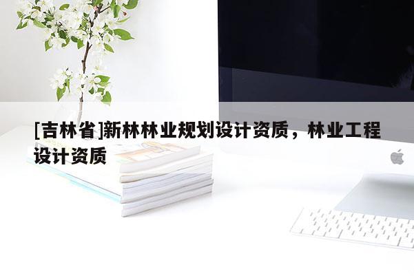 [吉林省]新林林業(yè)規(guī)劃設(shè)計(jì)資質(zhì)，林業(yè)工程設(shè)計(jì)資質(zhì)