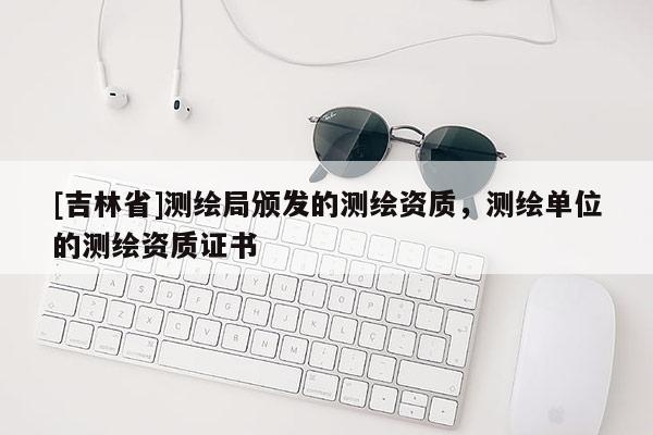 [吉林省]測繪局頒發(fā)的測繪資質(zhì)，測繪單位的測繪資質(zhì)證書