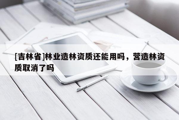 [吉林省]林業(yè)造林資質(zhì)還能用嗎，營(yíng)造林資質(zhì)取消了嗎