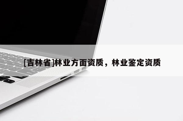 [吉林省]林業(yè)方面資質(zhì)，林業(yè)鑒定資質(zhì)