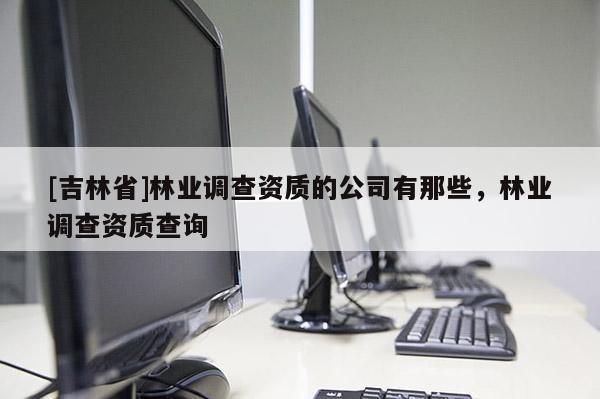 [吉林省]林業(yè)調(diào)查資質(zhì)的公司有那些，林業(yè)調(diào)查資質(zhì)查詢