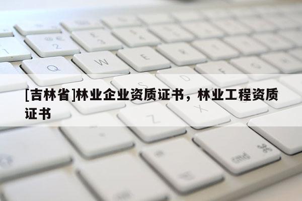 [吉林省]林業(yè)企業(yè)資質(zhì)證書，林業(yè)工程資質(zhì)證書