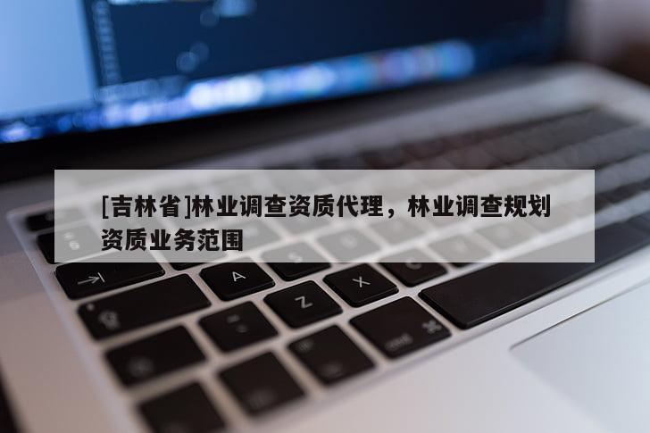 [吉林省]林業(yè)調查資質代理，林業(yè)調查規(guī)劃資質業(yè)務范圍