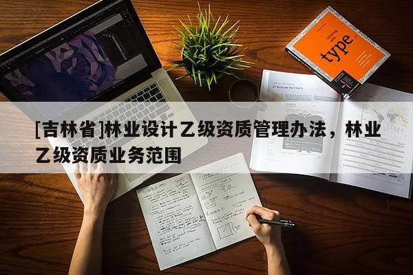 [吉林省]林業(yè)設計乙級資質(zhì)管理辦法，林業(yè)乙級資質(zhì)業(yè)務范圍
