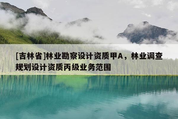 [吉林省]林業(yè)勘察設(shè)計(jì)資質(zhì)甲A，林業(yè)調(diào)查規(guī)劃設(shè)計(jì)資質(zhì)丙級業(yè)務(wù)范圍