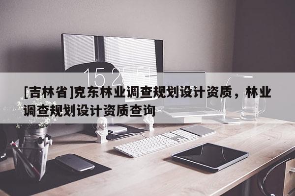 [吉林省]克東林業(yè)調(diào)查規(guī)劃設(shè)計資質(zhì)，林業(yè)調(diào)查規(guī)劃設(shè)計資質(zhì)查詢