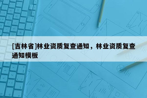 [吉林省]林業(yè)資質(zhì)復(fù)查通知，林業(yè)資質(zhì)復(fù)查通知模板