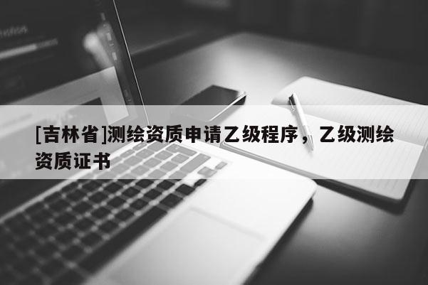 [吉林省]測繪資質(zhì)申請乙級程序，乙級測繪資質(zhì)證書