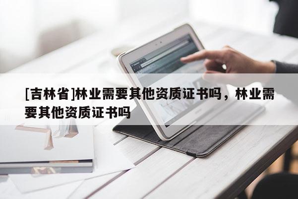 [吉林省]林業(yè)需要其他資質(zhì)證書嗎，林業(yè)需要其他資質(zhì)證書嗎