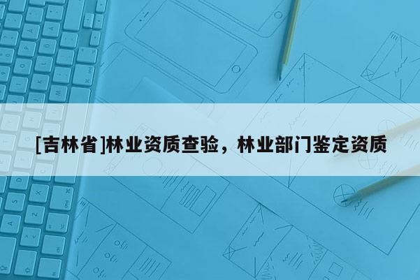 [吉林省]林業(yè)資質(zhì)查驗(yàn)，林業(yè)部門鑒定資質(zhì)