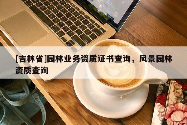 [吉林省]園林業(yè)務(wù)資質(zhì)證書(shū)查詢，風(fēng)景園林資質(zhì)查詢