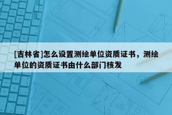 [吉林省]怎么設(shè)置測(cè)繪單位資質(zhì)證書(shū)，測(cè)繪單位的資質(zhì)證書(shū)由什么部門(mén)核發(fā)