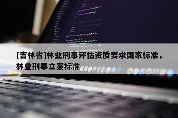 [吉林省]林業(yè)刑事評估資質要求國家標準，林業(yè)刑事立案標準